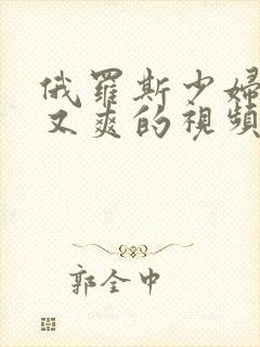 俄罗斯少妇又紧又爽的视频