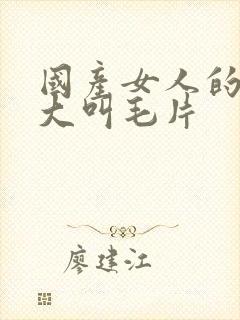 国产女人的高潮大叫毛片