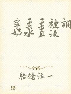 宁柔柔被调教的奶水直流