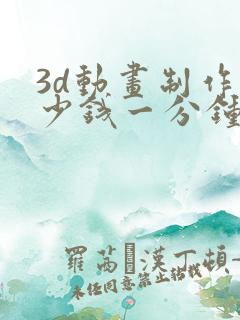 3d动画制作多少钱一分钟