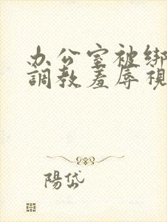 办公室被绑奶头调教羞辱视频