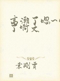 高潮了嗯~喷水了啊文