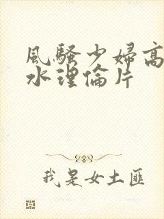 风骚少妇高潮喷水理伦片