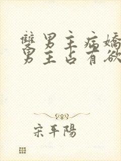 双男主病娇小说男主占有欲很强