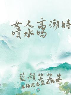 女人高潮时都会喷水吗