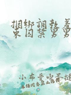 捆绑调教羞耻拘束囚禁男男