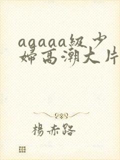 aaaaa级少妇高潮大片免费