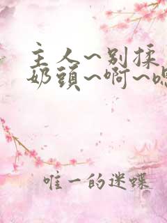 主人~别揉了~奶头~啊~嗯小说h