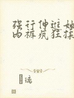 强行伸进她的小内裤疯狂揉摸