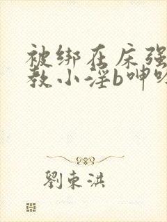 被绑在床强做调教小淫b呻吟微博