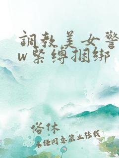 调教美女警花sw紧缚捆绑