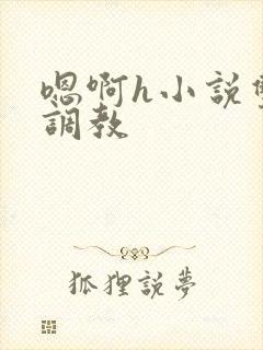 嗯啊h小说双性调教