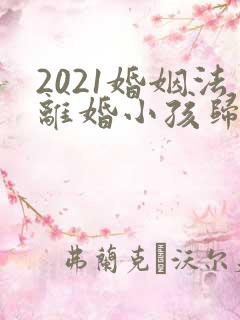 2021婚姻法离婚小孩归谁