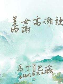 美女高潮被无套内谢