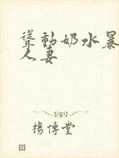 耸动奶水暴涨的人妻