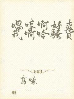 嗯哼啊好爽操死我啊哈骚货