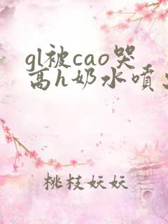gl被cao哭高h奶水喷出来了