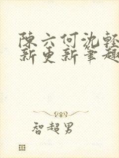 陈六何沈轻舞最新更新笔趣阁