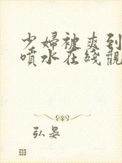 少妇被爽到高潮喷水在线观看