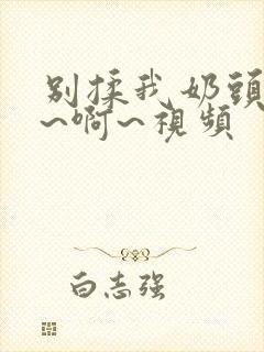 别揉我奶头~嗯~啊~视频