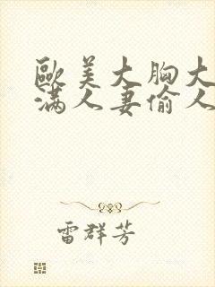 欧美大胸大乳丰满人妻偷人av