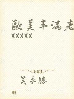 欧美丰满老熟妇xxxxx