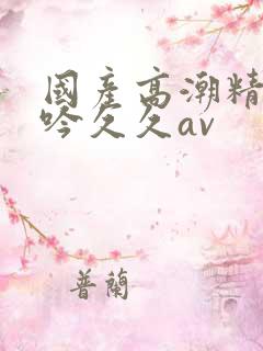 国产高潮精品呻吟久久av