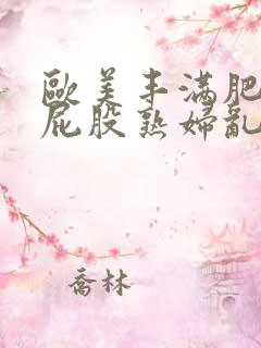 欧美丰满肥臀大屁股熟妇乱大交