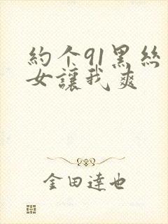 约个91黑丝美女让我爽