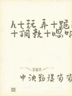 h+玩弄+跪趴+调教+嗯呐3d