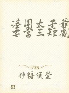 港圈太子爷他非要当三短剧免费观看