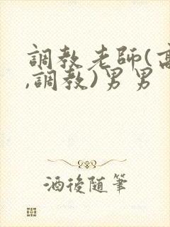 调教老师(高h,调教)男男