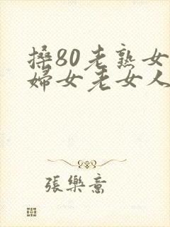 搡80老熟女老妇女老女人vide0s