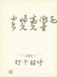 少妇高潮毛多水多久久看