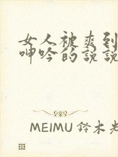 女人被爽到高潮呻吟的说说