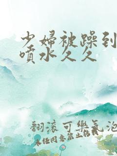 少妇被躁到高潮喷水久久