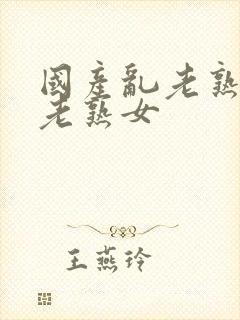 国产乱老熟视频老熟女