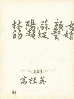 林阳,苏颜女神的超级赘婿免费阅读