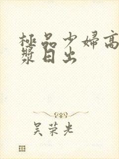 极品少妇高潮白浆日出