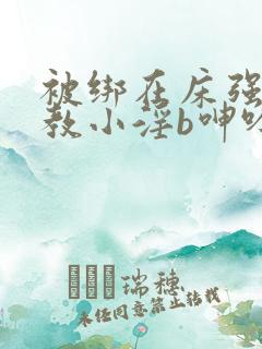 被绑在床强做调教小淫b呻吟微博