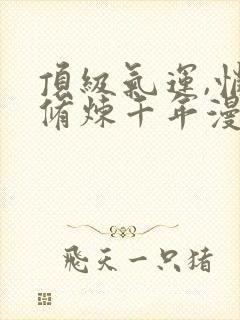 顶级气运,悄悄修炼千年漫画下拉式