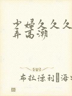 少妇久久久久被弄高潮