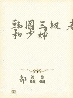 韩国三级 老头和少妇