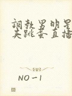 调教男明星憋尿夹跳蛋直播高潮小说