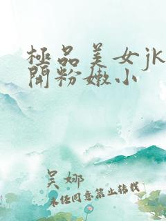 极品美女jk扒开粉嫩小