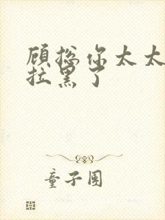 顾总你太太把你拉黑了