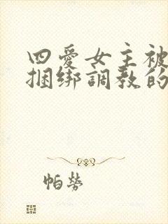 四爱女主被强制捆绑调教的小说
