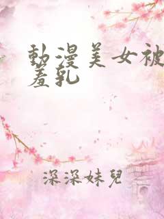 动漫美女被吸羞羞乳