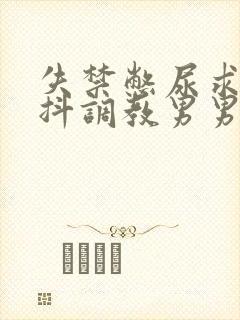 失禁憋尿求饶颤抖调教男男