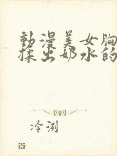 动漫美女胸大被揉出奶水的视频网站在线观看